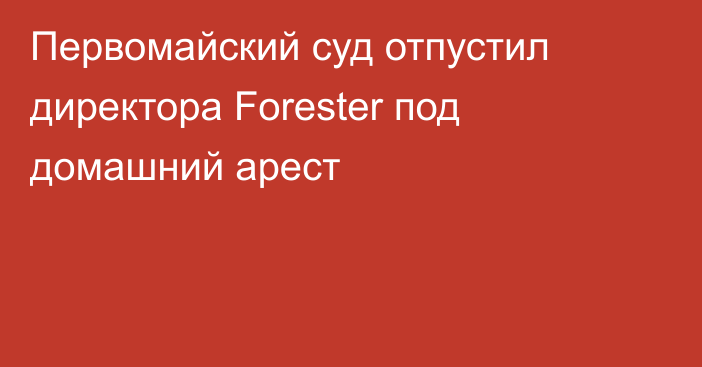 Первомайский суд отпустил директора Forester под домашний арест