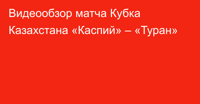 Видеообзор матча Кубка Казахстана «Каспий» – «Туран»