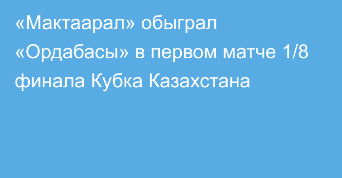 «Мактаарал» обыграл «Ордабасы» в первом матче 1/8 финала Кубка Казахстана