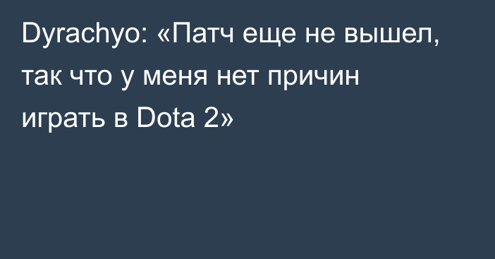 Dyrachyo: «Патч еще не вышел, так что у меня нет причин играть в Dota 2»
