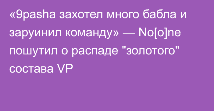 «9pasha захотел много бабла и заруинил команду» — No[o]ne пошутил о распаде 