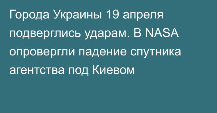 Города Украины 19 апреля подверглись ударам. В NASA опровергли падение спутника агентства под Киевом