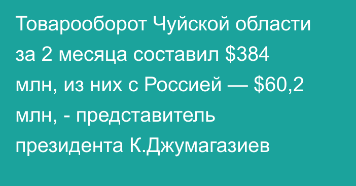 Товарооборот Чуйской области за 2 месяца составил $384 млн, из них с Россией — $60,2 млн, - представитель президента К.Джумагазиев 