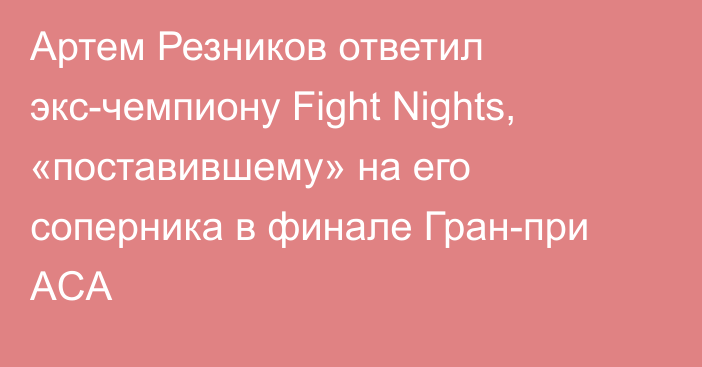 Артем Резников ответил экс-чемпиону Fight Nights, «поставившему» на его соперника в финале Гран-при ACA