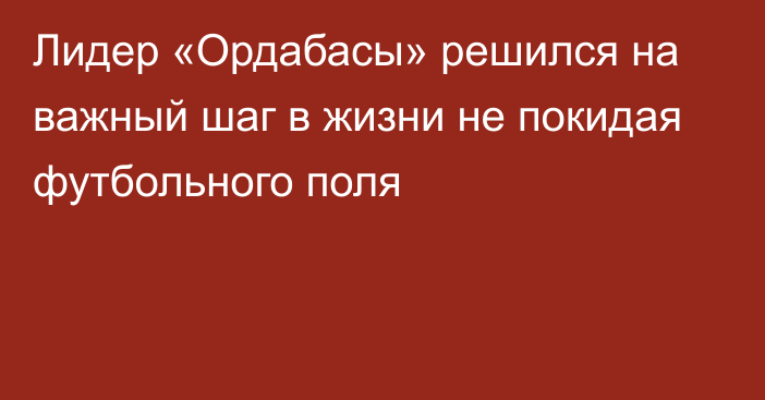 Лидер «Ордабасы» решился на важный шаг в жизни не покидая футбольного поля