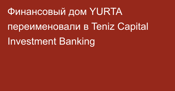 Финансовый дом YURTA переименовали в Teniz Capital Investment Banking