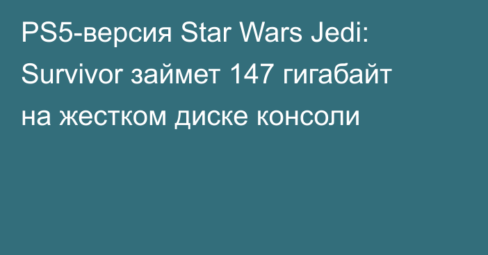 PS5-версия Star Wars Jedi: Survivor займет 147 гигабайт на жестком диске консоли
