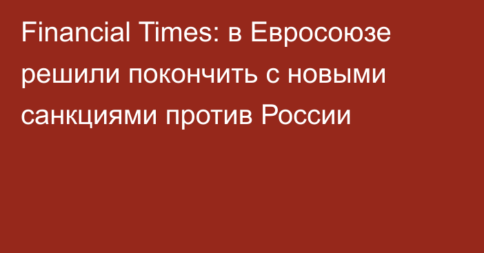 Financial Times: в Евросоюзе решили покончить с новыми санкциями против России