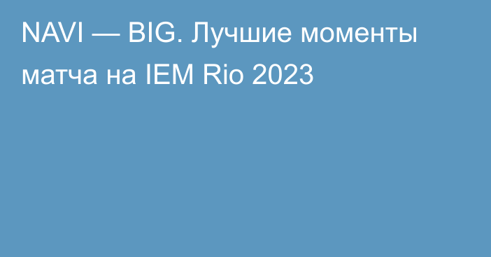 NAVI — BIG. Лучшие моменты матча на IEM Rio 2023