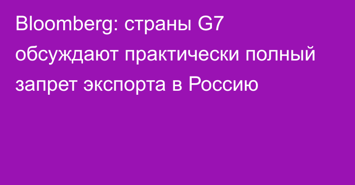 Bloomberg: страны G7 обсуждают практически полный запрет экспорта в Россию
