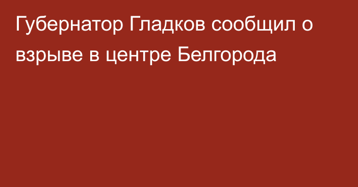 Губернатор Гладков сообщил о взрыве в центре Белгорода