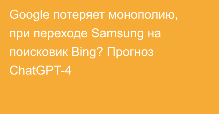 Google потеряет монополию, при переходе Samsung на поисковик Bing? Прогноз ChatGPT-4