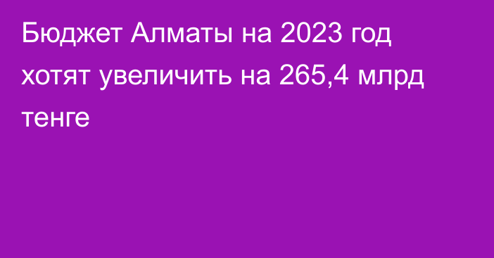 Бюджет Алматы на 2023 год хотят увеличить на 265,4 млрд тенге