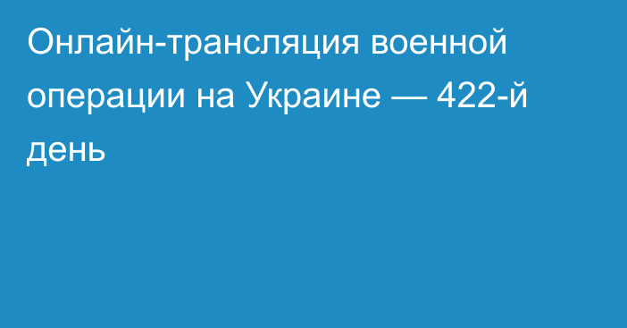 Онлайн-трансляция военной операции на Украине — 422-й день