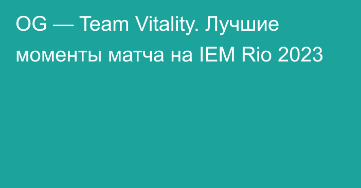 OG — Team Vitality. Лучшие моменты матча на IEM Rio 2023