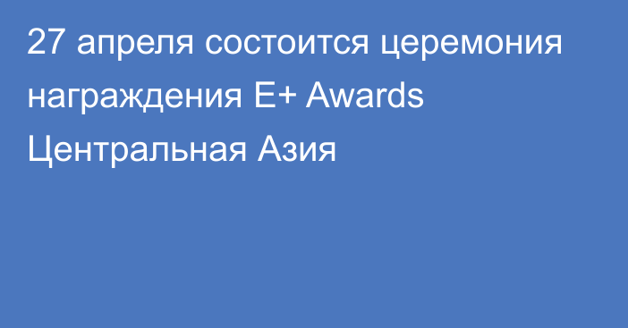 27 апреля состоится церемония награждения E+ Awards Центральная Азия