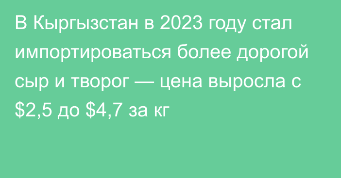 В Кыргызстан в 2023 году стал импортироваться более дорогой сыр и творог — цена выросла с $2,5 до $4,7 за кг