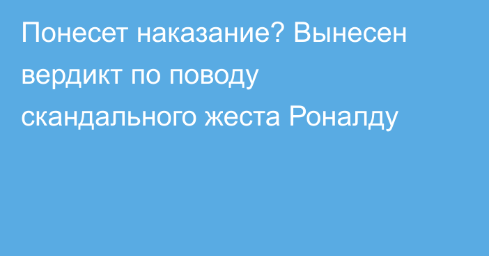 Понесет наказание? Вынесен вердикт по поводу скандального жеста Роналду