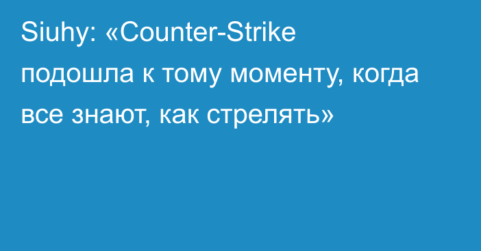 Siuhy: «Counter-Strike подошла к тому моменту, когда все знают, как стрелять»