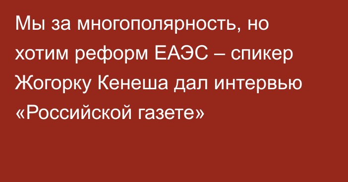Мы за многополярность, но хотим реформ ЕАЭС – спикер Жогорку Кенеша дал интервью «Российской газете»
