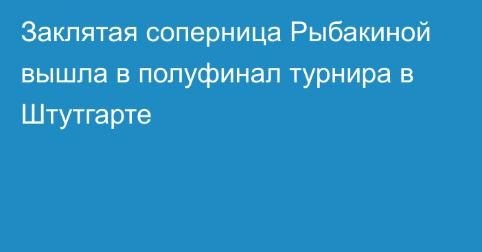 Заклятая соперница Рыбакиной вышла в полуфинал турнира в Штутгарте