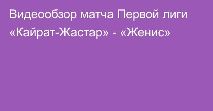 Видеообзор матча Первой лиги «Кайрат-Жастар» - «Женис»