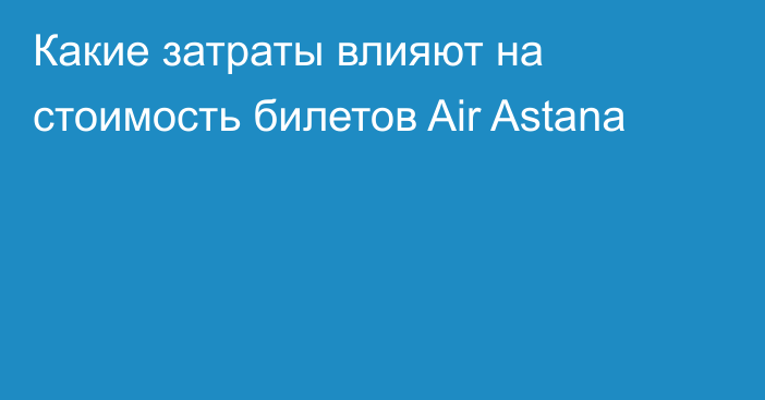 Какие затраты влияют на стоимость билетов Air Astana