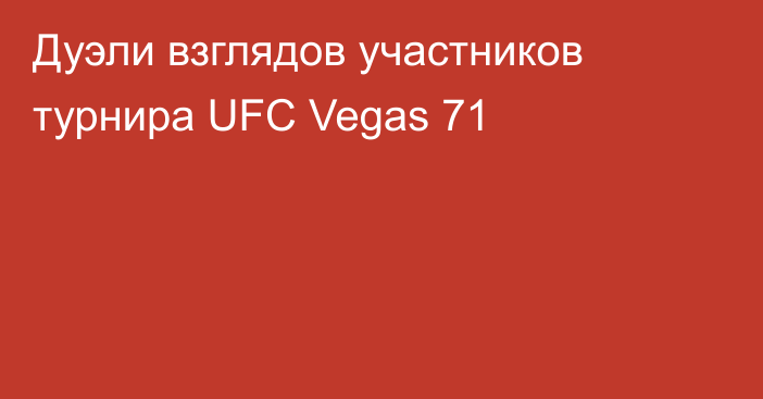 Дуэли взглядов участников турнира UFC Vegas 71