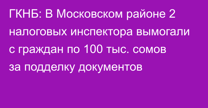 ГКНБ: В Московском районе 2 налоговых инспектора вымогали с граждан по 100 тыс. сомов за подделку документов