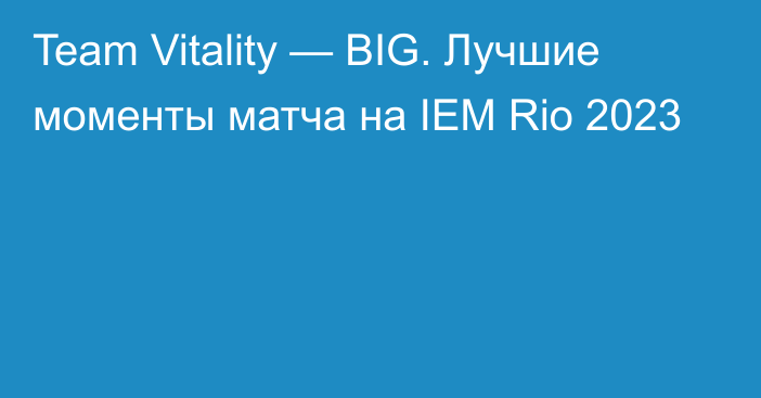 Team Vitality — BIG. Лучшие моменты матча на IEM Rio 2023