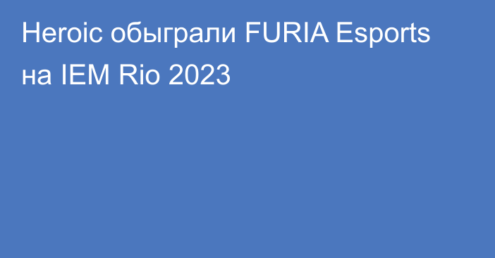 Heroic обыграли FURIA Esports на IEM Rio 2023