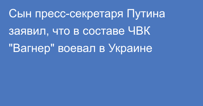 Сын пресс-секретаря Путина заявил, что в составе ЧВК 