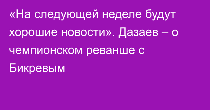 «На следующей неделе будут хорошие новости». Дазаев – о чемпионском реванше с Бикревым