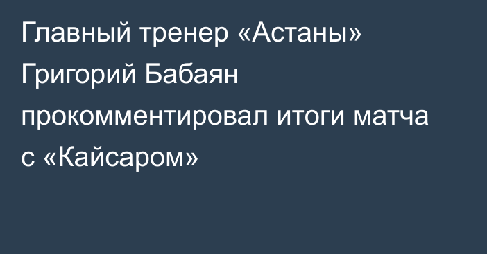Главный тренер «Астаны» Григорий Бабаян прокомментировал итоги матча с «Кайсаром»