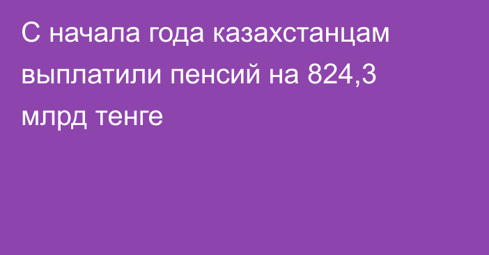 С начала года казахстанцам выплатили пенсий на 824,3 млрд тенге