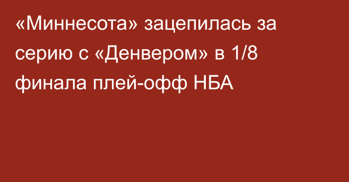 «Миннесота» зацепилась за серию с «Денвером» в 1/8 финала плей-офф НБА