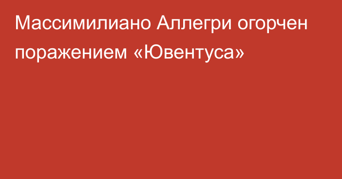 Массимилиано Аллегри огорчен поражением «Ювентуса»