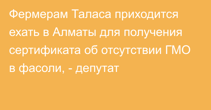 Фермерам Таласа приходится ехать в Алматы для получения сертификата об отсутствии ГМО в фасоли, - депутат