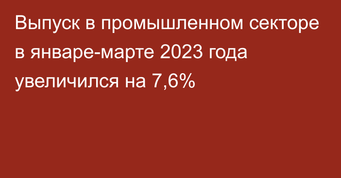 Выпуск в промышленном секторе в январе-марте 2023 года увеличился на 7,6%