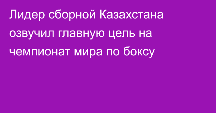 Лидер сборной Казахстана озвучил главную цель на чемпионат мира по боксу