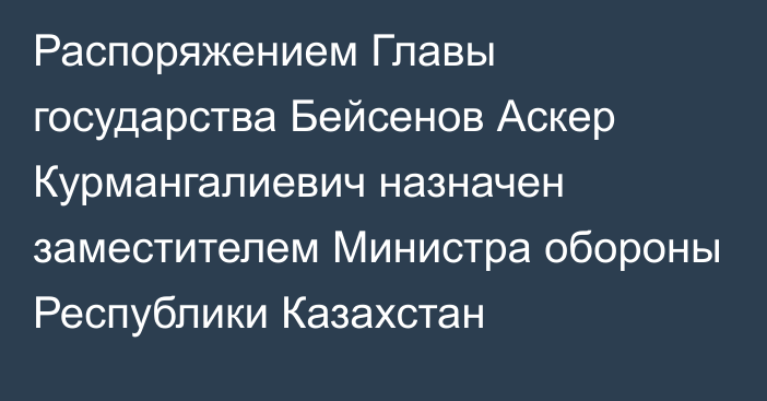 Распоряжением Главы государства Бейсенов Аскер Курмангалиевич назначен заместителем Министра обороны Республики Казахстан