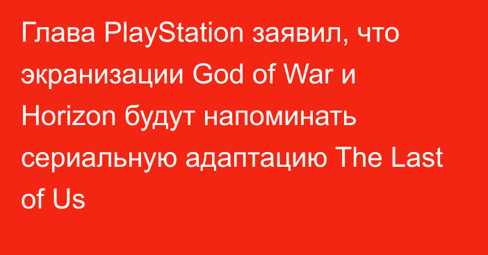 Глава PlayStation заявил, что экранизации God of War и Horizon будут напоминать сериальную адаптацию The Last of Us