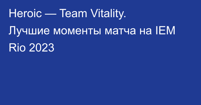 Heroic — Team Vitality. Лучшие моменты матча на IEM Rio 2023