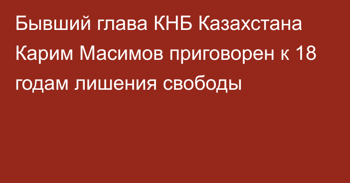 Бывший глава КНБ Казахстана Карим Масимов приговорен к 18 годам лишения свободы