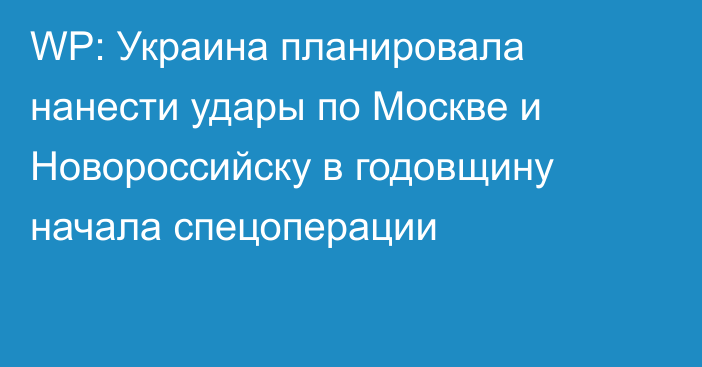 WP: Украина планировала нанести удары по Москве и Новороссийску в годовщину начала спецоперации