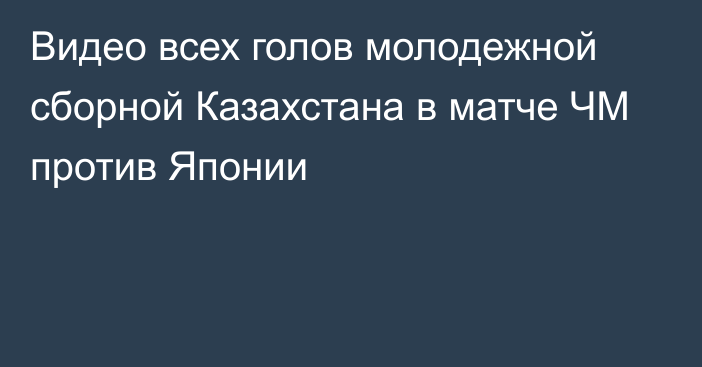 Видео всех голов молодежной сборной Казахстана в матче ЧМ против Японии