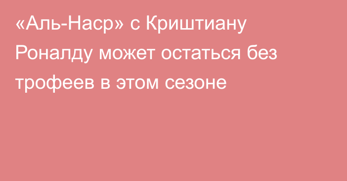 «Аль-Наср» с Криштиану Роналду может остаться без трофеев в этом сезоне