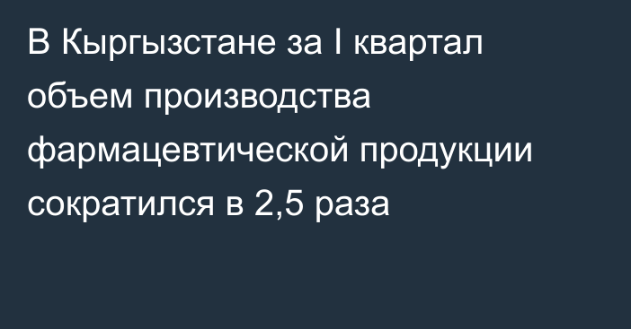 В Кыргызстане за I квартал объем производства фармацевтической продукции сократился в 2,5 раза