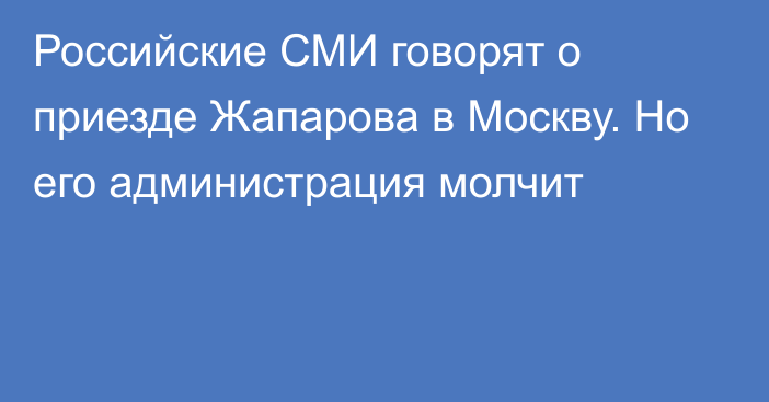 Российские СМИ говорят о приезде Жапарова в Москву. Но его администрация молчит