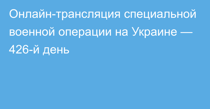 Онлайн-трансляция специальной военной операции на Украине — 426-й день